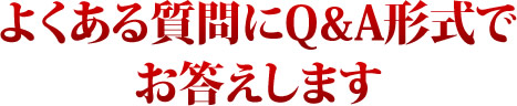 よくある質問にＱ&Ａ形式でお答えします。