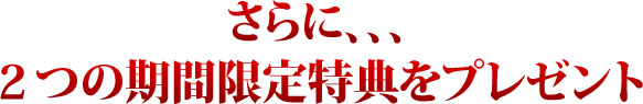 さらに、、、２つの期間限定特典をプレゼント