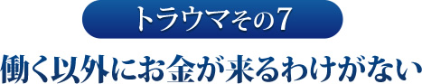 その７　働く以外にお金が来るわけがない