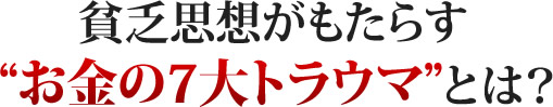 貧乏思想がもたらすお金の７大トラウマとは？