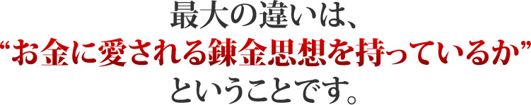 最大の違いは、お金に愛される錬金思想を持っているかということです。