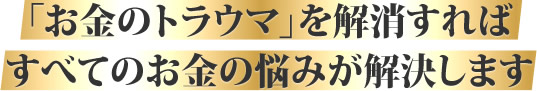 「お金のトラウマ」を解消すればすべてのお金の悩みが解決します