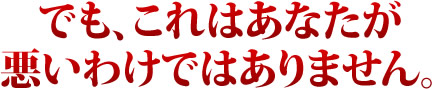 でも、これはあなたが悪いわけではありません。
